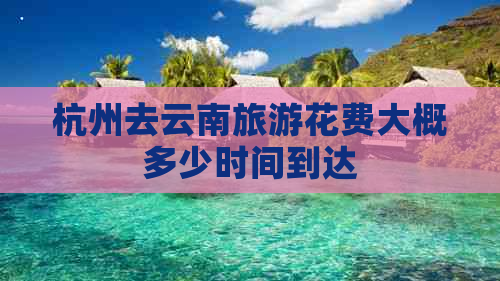 杭州去云南旅游花费大概多少时间到达