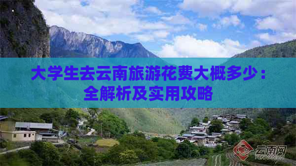 大学生去云南旅游花费大概多少：全解析及实用攻略