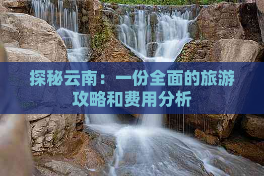 探秘云南：一份全面的旅游攻略和费用分析