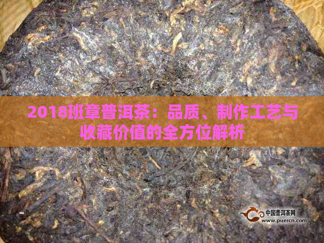 2018班章普洱茶：品质、制作工艺与收藏价值的全方位解析