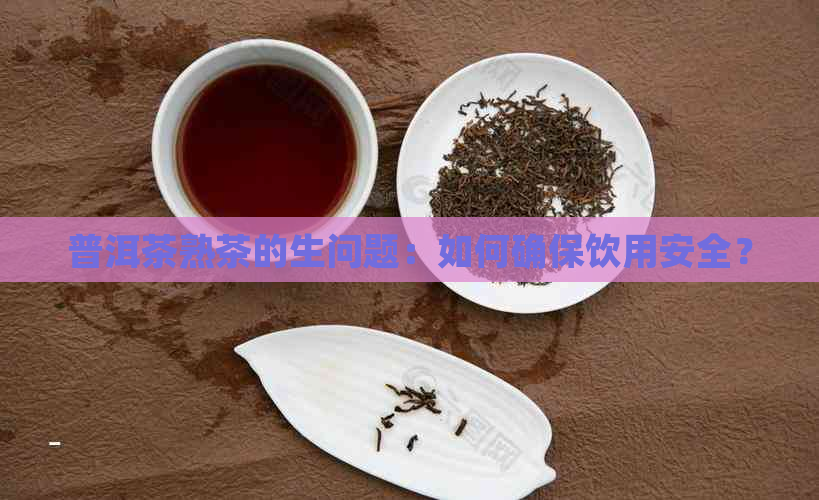 普洱茶熟茶的生问题：如何确保饮用安全？