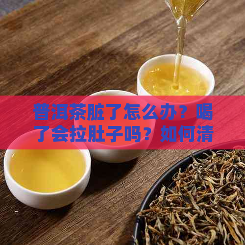 普洱茶脏了怎么办？喝了会拉肚子吗？如何清洗普洱茶？