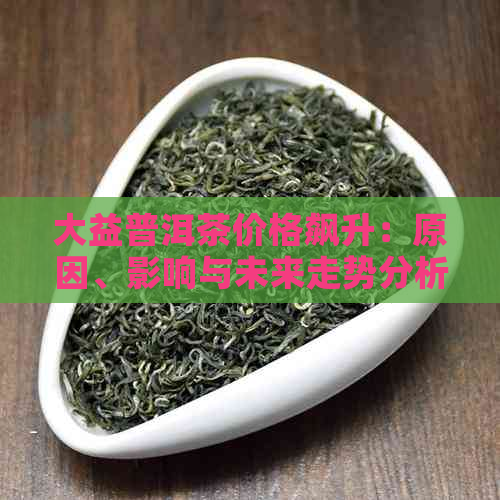 大益普洱茶价格飙升：原因、影响与未来走势分析