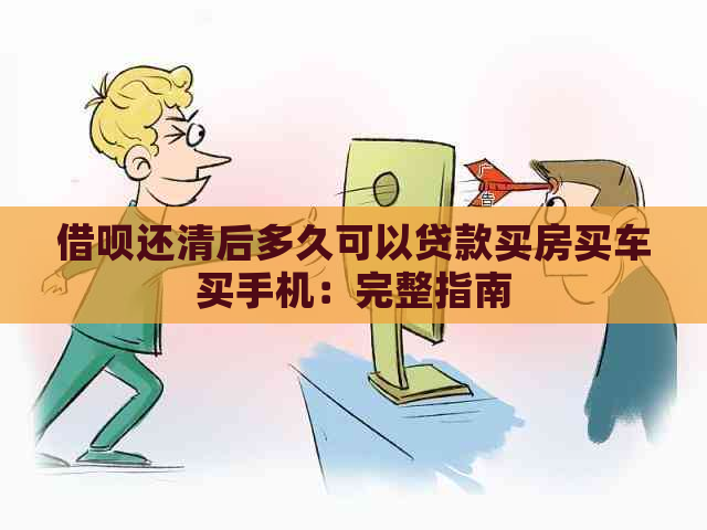 借呗还清后多久可以贷款买房买车买手机：完整指南