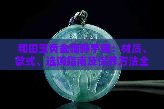 和田玉黄金貔貅手链：材质、款式、选购指南及保养方法全方位解析