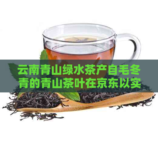 云南青山绿水茶产自毛冬青的青山茶叶在京东以实价格批发促销