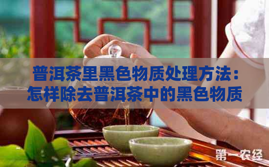 普洱茶里黑色物质处理方法：怎样除去普洱茶中的黑色物质？