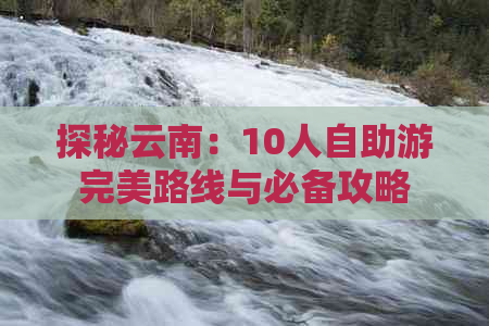 探秘云南：10人自助游完美路线与必备攻略