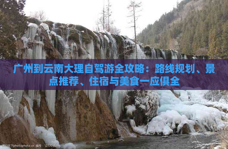 广州到云南大理自驾游全攻略：路线规划、景点推荐、住宿与美食一应俱全