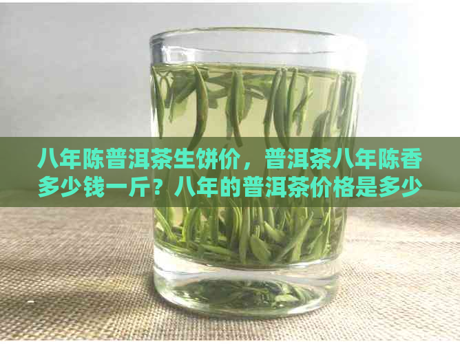 八年陈普洱茶生饼价，普洱茶八年陈香多少钱一斤？八年的普洱茶价格是多少？