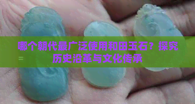 哪个朝代最广泛使用和田玉石？探究历史沿革与文化传承