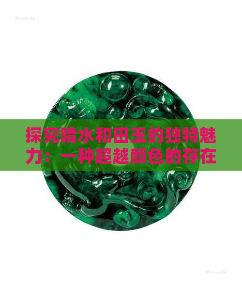 探究晴水和田玉的独特魅力：一种超越颜色的存在