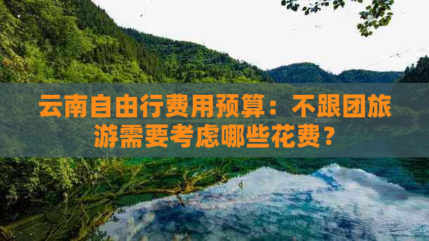 云南自由行费用预算：不跟团旅游需要考虑哪些花费？