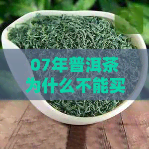 07年普洱茶为什么不能买：原因与品质分析