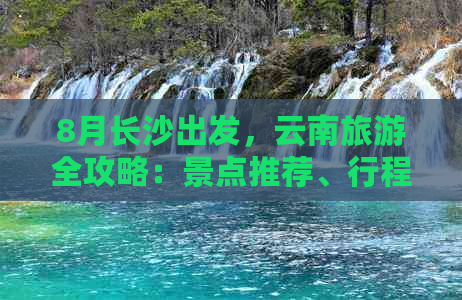 8月长沙出发，云南旅游全攻略：景点推荐、行程规划、住宿及交通详解