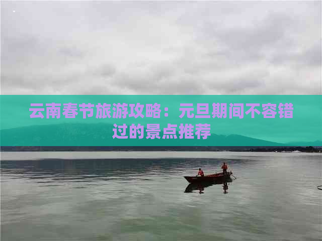 云南春节旅游攻略：元旦期间不容错过的景点推荐