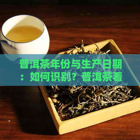 普洱茶年份与生产日期：如何识别？普洱茶看年份的吗是真命题吗？