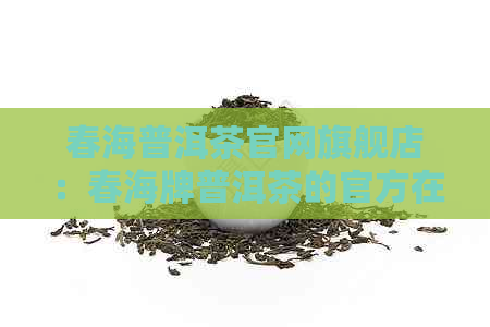 春海普洱茶官网旗舰店：春海牌普洱茶的官方在线商店，欢迎选购！