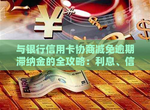 与银行信用卡协商减免逾期滞纳金的全攻略：利息、信用、还款策略一步到位