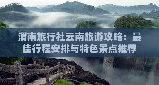 渭南旅行社云南旅游攻略：更佳行程安排与特色景点推荐