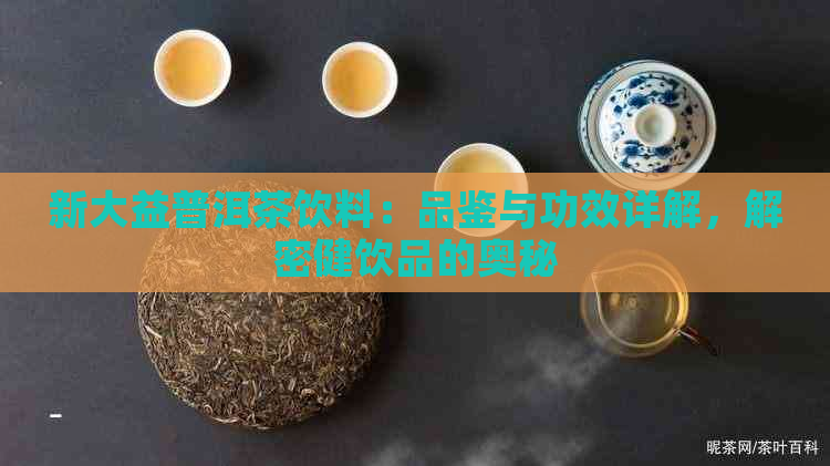 新大益普洱茶饮料：品鉴与功效详解，解密健饮品的奥秘