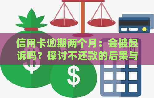 信用卡逾期两个月：会被起诉吗？探讨不还款的后果与解决方法