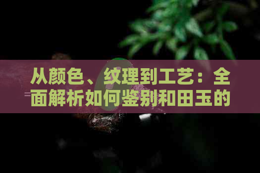 从颜色、纹理到工艺：全面解析如何鉴别和田玉的品质等级，让你成为行家