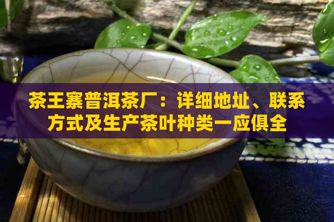 茶王寨普洱茶厂：详细地址、联系方式及生产茶叶种类一应俱全