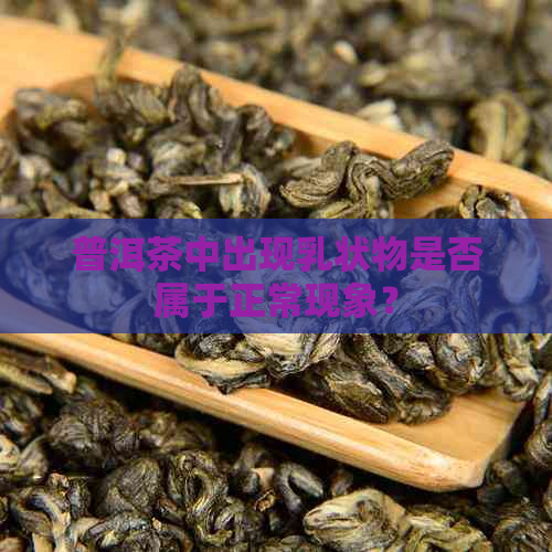 普洱茶中出现乳状物是否属于正常现象？