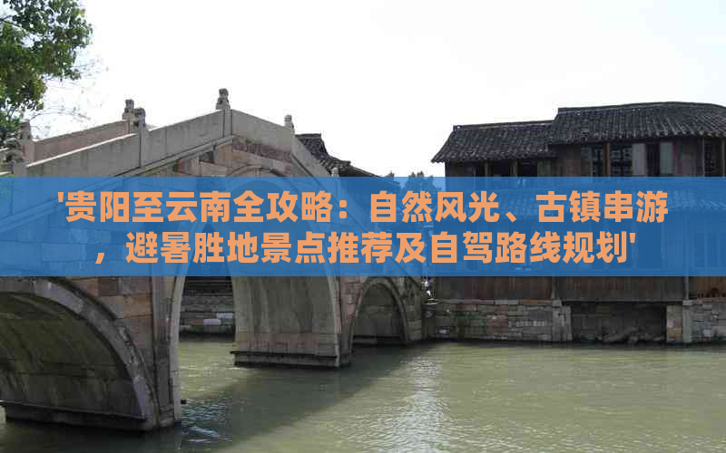 '贵阳至云南全攻略：自然风光、古镇串游，避暑胜地景点推荐及自驾路线规划'