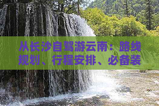 从长沙自驾游云南：路线规划、行程安排、必备装备及注意事项全解析