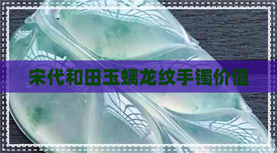 宋代和田玉螭龙纹手镯价值