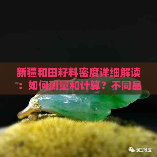 新疆和田籽料密度详细解读：如何测量和计算？不同品种的密度差异有哪些？