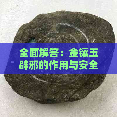 全面解答：金镶玉辟邪的作用与安全性，以及是否含有有物质？