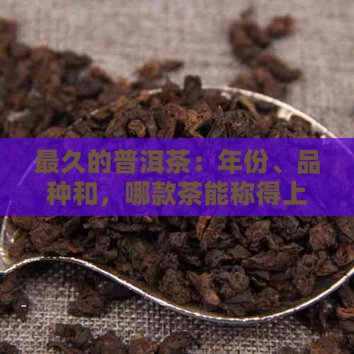 最久的普洱茶：年份、品种和，哪款茶能称得上最古老？