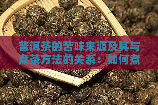 普洱茶的苦味来源及其与煮茶方法的关系：如何煮出好喝的普洱茶？