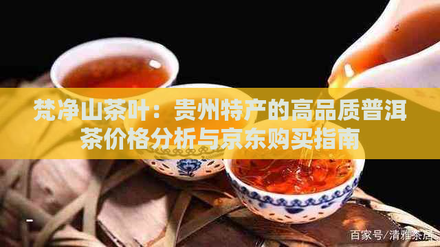 梵净山茶叶：贵州特产的高品质普洱茶价格分析与京东购买指南