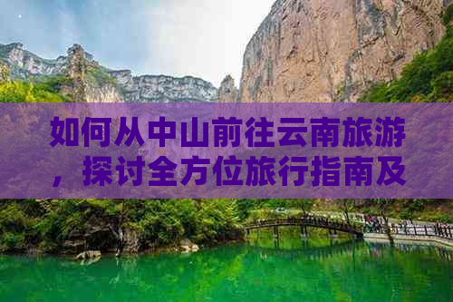 如何从中山前往云南旅游，探讨全方位旅行指南及实用建议