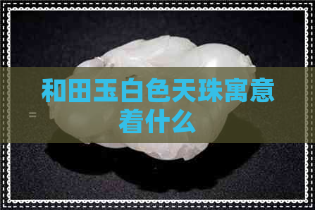 和田玉白色天珠寓意着什么