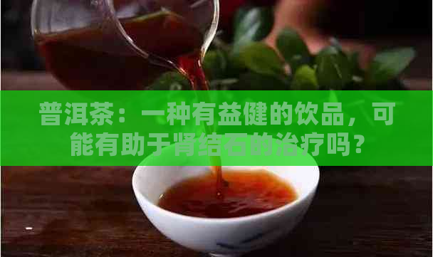 普洱茶：一种有益健的饮品，可能有助于肾结石的治疗吗？