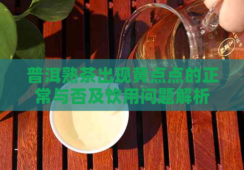 普洱熟茶出现黄点点的正常与否及饮用问题解析