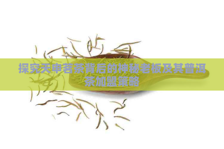 探究天申茗茶背后的神秘老板及其普洱茶加盟策略