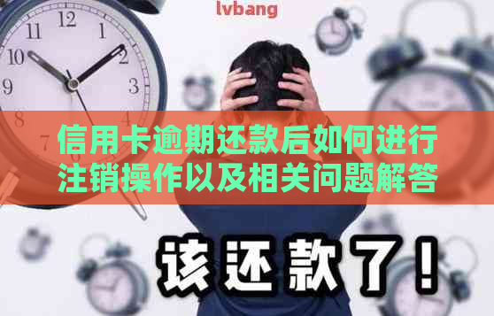 信用卡逾期还款后如何进行注销操作以及相关问题解答