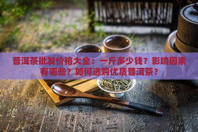 普洱茶批发价格大全：一斤多少钱？影响因素有哪些？如何选购优质普洱茶？