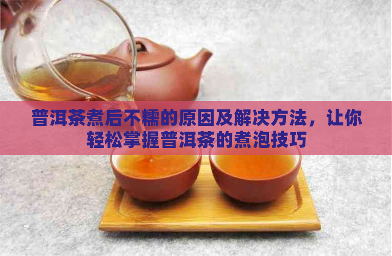 普洱茶煮后不糯的原因及解决方法，让你轻松掌握普洱茶的煮泡技巧