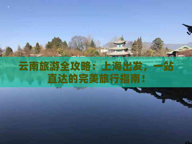 云南旅游全攻略：上海出发，一站直达的完美旅行指南！