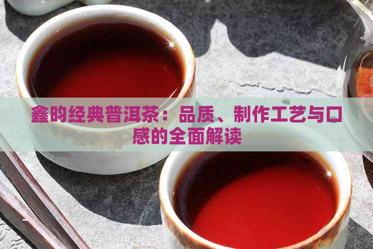 鑫昀经典普洱茶：品质、制作工艺与口感的全面解读