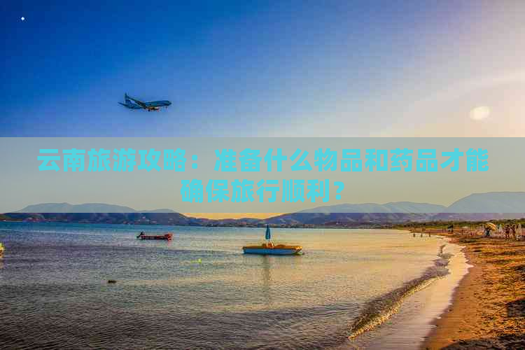 云南旅游攻略：准备什么物品和药品才能确保旅行顺利？