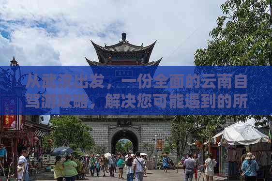 从武汉出发，一份全面的云南自驾游攻略，解决您可能遇到的所有问题