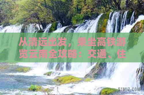 从清远出发，乘坐高铁游览云南全攻略：交通、住宿、美食及景点推荐